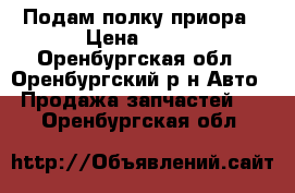 Подам полку приора › Цена ­ 500 - Оренбургская обл., Оренбургский р-н Авто » Продажа запчастей   . Оренбургская обл.